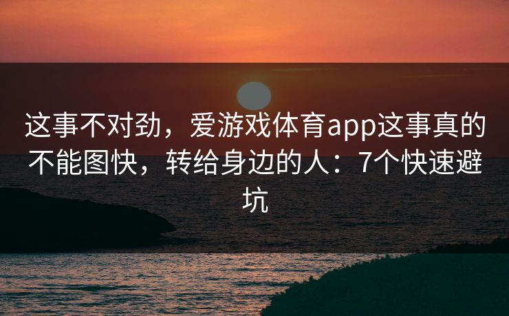这事不对劲，爱游戏体育app这事真的不能图快，转给身边的人：7个快速避坑