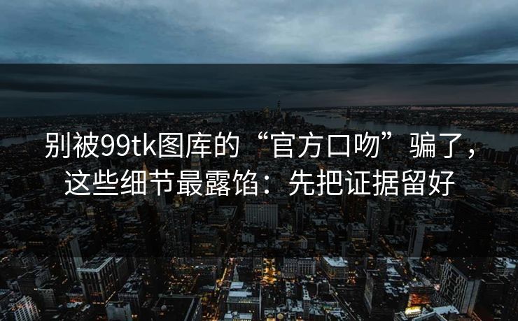 别被99tk图库的“官方口吻”骗了,这些细节最露馅:先把证据留好 别被99tk图库的“官方口吻”骗了,这些细节最露馅:先把证据留好