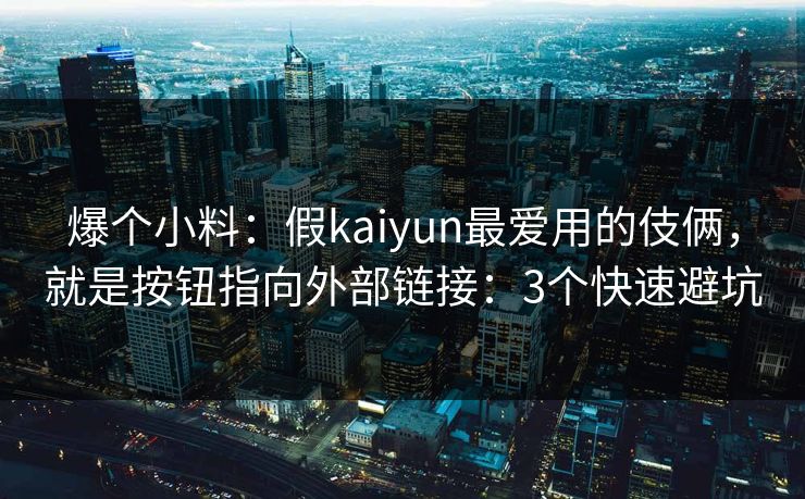 爆个小料:假kaiyun最爱用的伎俩,就是按钮指向外部链接:3个快速避坑 爆个小料:假kaiyun最爱用的伎俩,就是按钮指向外部链接:3个快速避坑