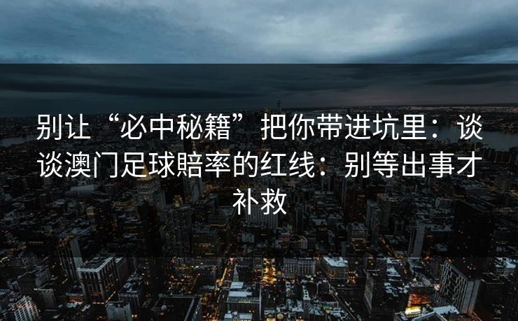 别让“必中秘籍”把你带进坑里:谈谈澳门足球賠率的红线:别等出事才补救 别让“必中秘籍”把你带进坑里:谈谈澳门足球賠率的红线:别等出事才补救