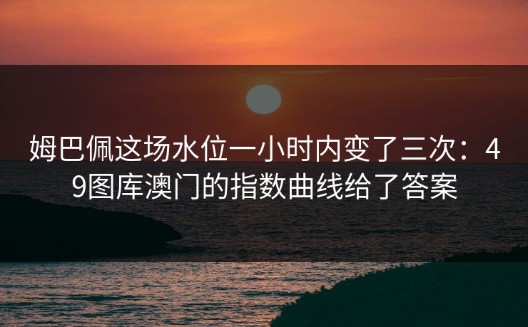 姆巴佩这场水位一小时内变了三次:49图库澳门的指数曲线给了答案 姆巴佩这场水位一小时内变了三次:49图库澳门的指数曲线给了答案