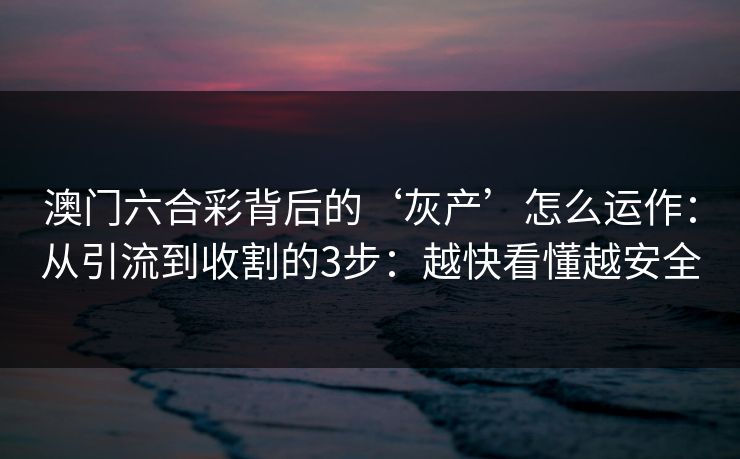 澳门六合彩背后的‘灰产’怎么运作:从引流到收割的3步:越快看懂越安全 澳门六合彩背后的‘灰产’怎么运作:从引流到收割的3步:越快看懂越安全