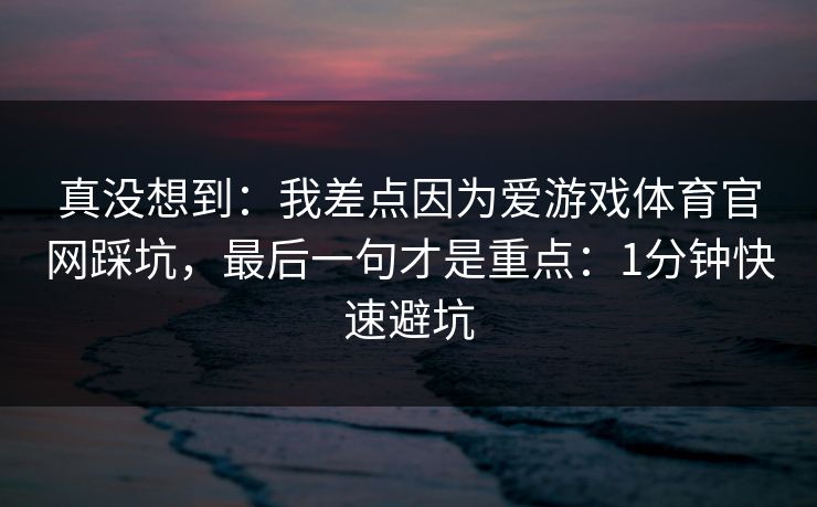 真没想到：我差点因为爱游戏体育官网踩坑，最后一句才是重点：1分钟快速避坑