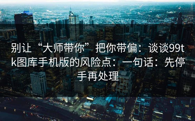 别让“大师带你”把你带偏:谈谈99tk图库手机版的风险点:一句话:先停手再处理 别让“大师带你”把你带偏:谈谈99tk图库手机版的风险点:一句话:先停手再处理