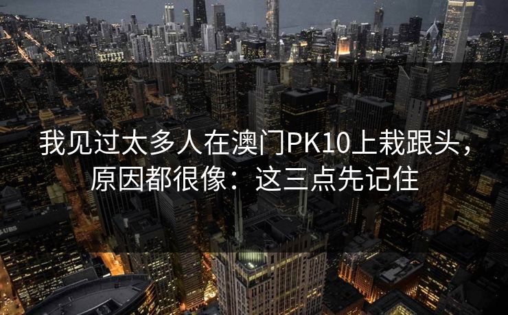 我见过太多人在澳门PK10上栽跟头,原因都很像:这三点先记住 我见过太多人在澳门PK10上栽跟头,原因都很像:这三点先记住