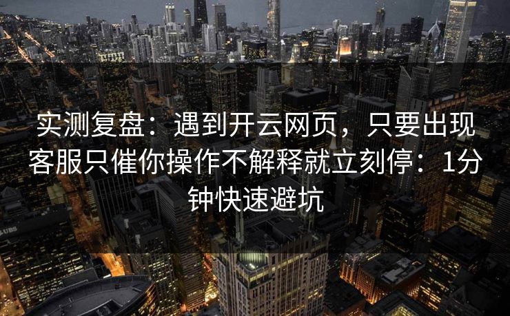 实测复盘：遇到开云网页，只要出现客服只催你操作不解释就立刻停：1分钟快速避坑