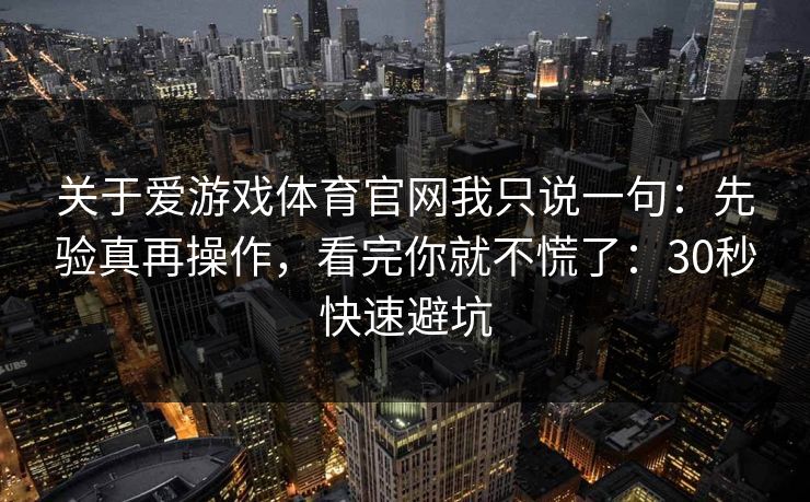 关于爱游戏体育官网我只说一句:先验真再操作,看完你就不慌了:30秒快速避坑 关于爱游戏体育官网我只说一句:先验真再操作,看完你就不慌了:30秒快速避坑