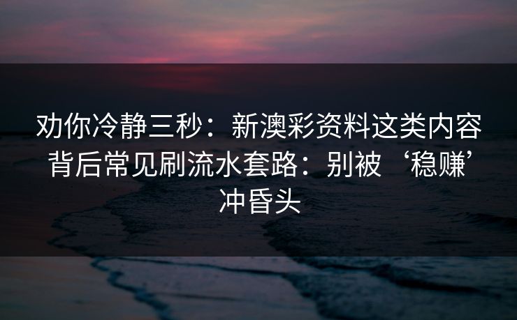 劝你冷静三秒：新澳彩资料这类内容背后常见刷流水套路：别被‘稳赚’冲昏头