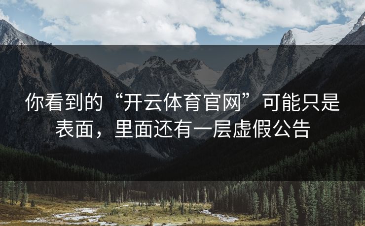 你看到的“开云体育官网”可能只是表面，里面还有一层虚假公告