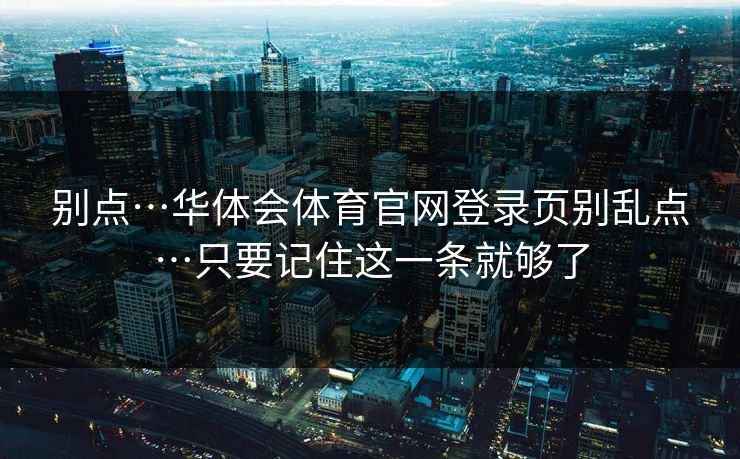 别点…华体会体育官网登录页别乱点…只要记住这一条就够了