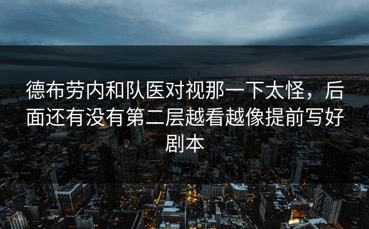 德布劳内和队医对视那一下太怪,后面还有没有第二层越看越像提前写好剧本 德布劳内和队医对视那一下太怪,后面还有没有第二层越看越像提前写好剧本