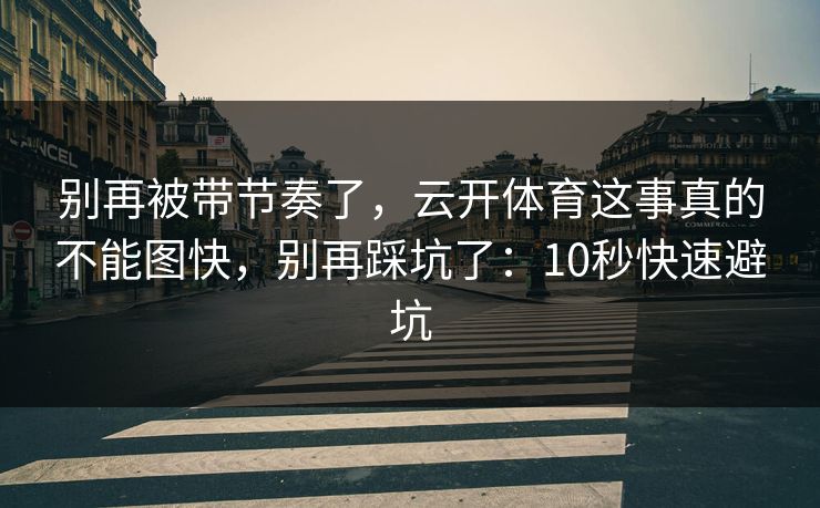 别再被带节奏了，云开体育这事真的不能图快，别再踩坑了：10秒快速避坑