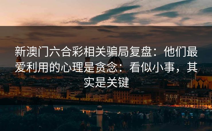 新澳门六合彩相关骗局复盘：他们最爱利用的心理是贪念：看似小事，其实是关键