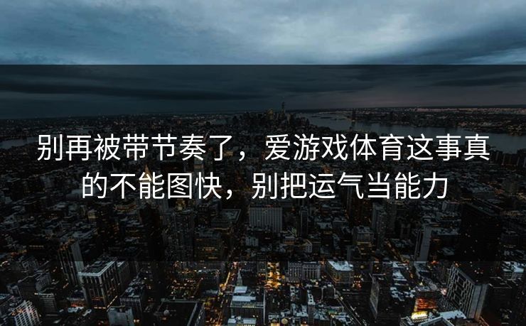 别再被带节奏了，爱游戏体育这事真的不能图快，别把运气当能力