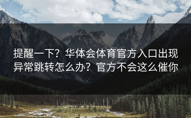提醒一下?华体会体育官方入口出现异常跳转怎么办?官方不会这么催你 提醒一下?华体会体育官方入口出现异常跳转怎么办?官方不会这么催你