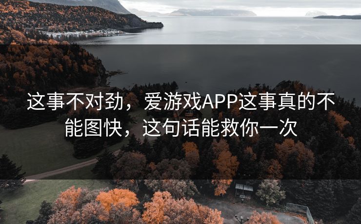 这事不对劲，爱游戏APP这事真的不能图快，这句话能救你一次