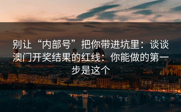 别让“内部号”把你带进坑里:谈谈澳门开奖结果的红线:你能做的第一步是这个 别让“内部号”把你带进坑里:谈谈澳门开奖结果的红线:你能做的第一步是这个