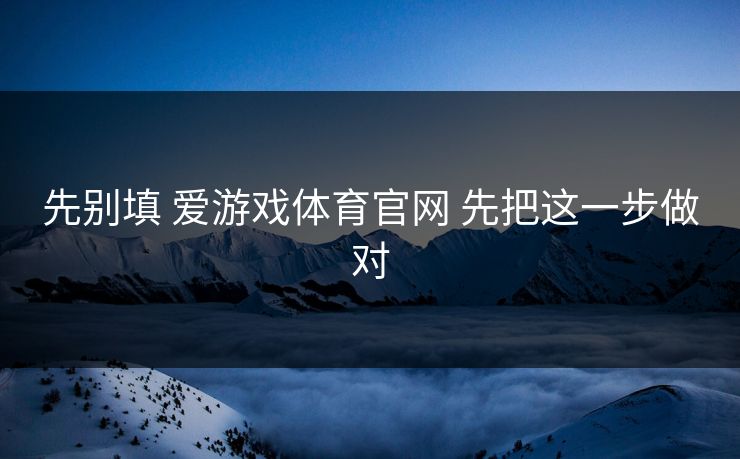 先别填 爱游戏体育官网 先把这一步做对 先别填 爱游戏体育官网 先把这一步做对