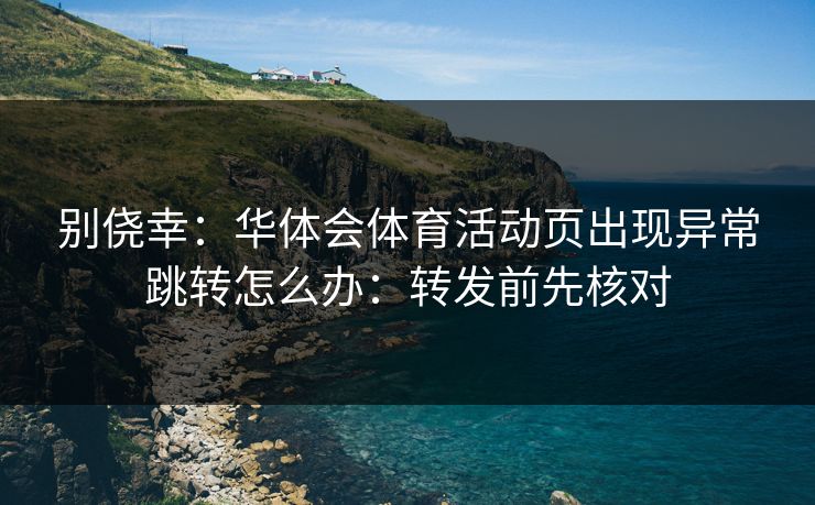 别侥幸：华体会体育活动页出现异常跳转怎么办：转发前先核对