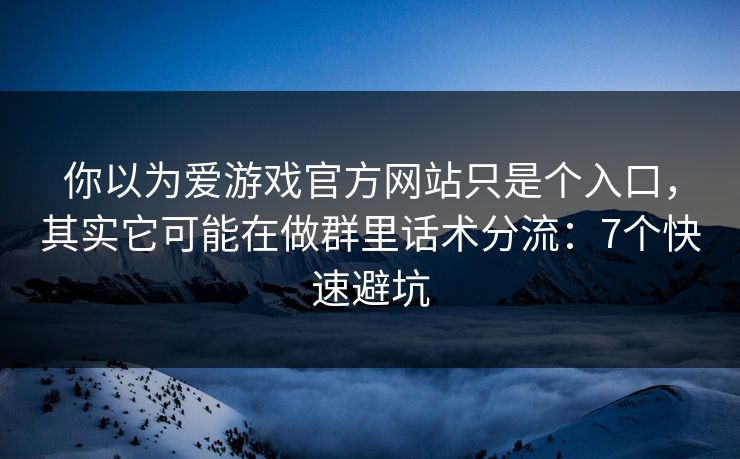 你以为爱游戏官方网站只是个入口,其实它可能在做群里话术分流:7个快速避坑 你以为爱游戏官方网站只是个入口,其实它可能在做群里话术分流:7个快速避坑