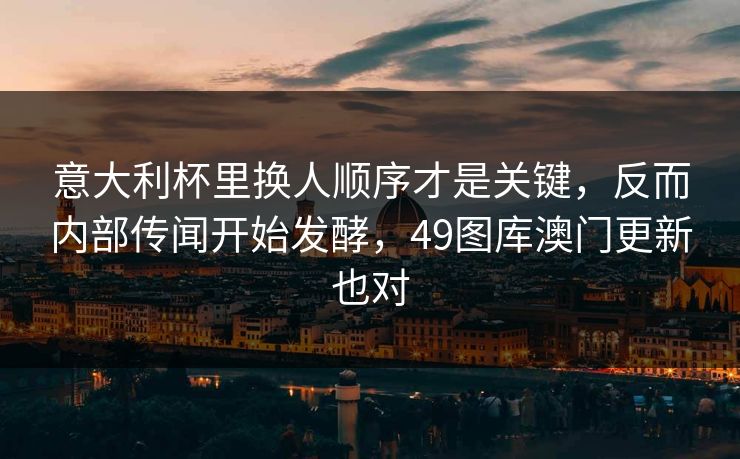 意大利杯里换人顺序才是关键，反而内部传闻开始发酵，49图库澳门更新也对