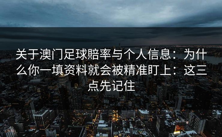 关于澳门足球賠率与个人信息：为什么你一填资料就会被精准盯上：这三点先记住