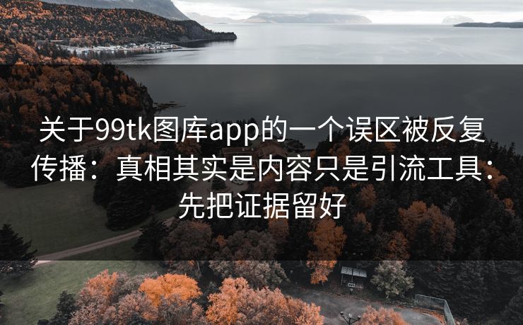 关于99tk图库app的一个误区被反复传播：真相其实是内容只是引流工具：先把证据留好