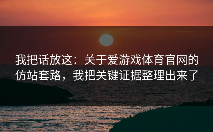 我把话放这:关于爱游戏体育官网的仿站套路,我把关键证据整理出来了 我把话放这:关于爱游戏体育官网的仿站套路,我把关键证据整理出来了