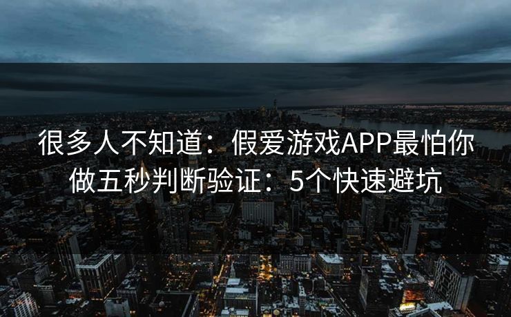 很多人不知道:假爱游戏APP最怕你做五秒判断验证:5个快速避坑 很多人不知道:假爱游戏APP最怕你做五秒判断验证:5个快速避坑