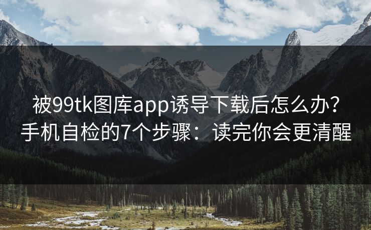 被99tk图库app诱导下载后怎么办?手机自检的7个步骤:读完你会更清醒 被99tk图库app诱导下载后怎么办?手机自检的7个步骤:读完你会更清醒