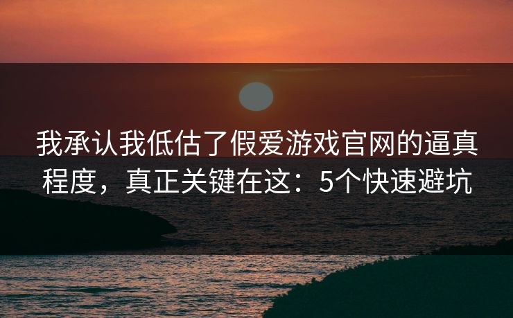 我承认我低估了假爱游戏官网的逼真程度,真正关键在这:5个快速避坑 我承认我低估了假爱游戏官网的逼真程度,真正关键在这:5个快速避坑