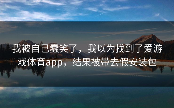 我被自己蠢笑了,我以为找到了爱游戏体育app,结果被带去假安装包 我被自己蠢笑了,我以为找到了爱游戏体育app,结果被带去假安装包