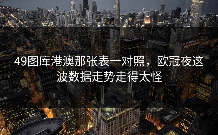 49图库港澳那张表一对照,欧冠夜这波数据走势走得太怪 49图库港澳那张表一对照,欧冠夜这波数据走势走得太怪